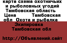 карта схема охотничьих и рыболовных угодий Тамбовская область › Цена ­ 200 - Тамбовская обл. Охота и рыбалка » Экипировка   . Тамбовская обл.